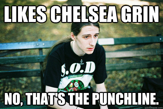 likes chelsea grin no, that's the punchline.  First World Metal Problems