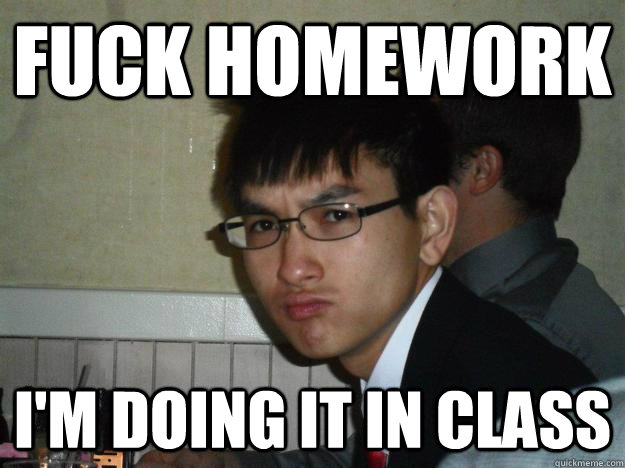 fuck homework i'm doing it in class  Rebellious Asian