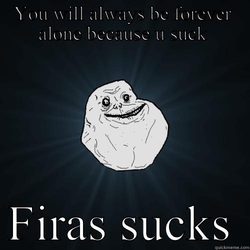YOU WILL ALWAYS BE FOREVER ALONE BECAUSE U SUCK FIRAS SUCKS Forever Alone