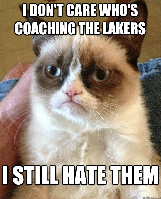 i don't care who's coaching the lakers i still hate them  Grumpy Cat