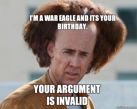 
I'm a war eagle and its your birthday. your argument is invalid - 
I'm a war eagle and its your birthday. your argument is invalid  Crazy Nicolas Cage