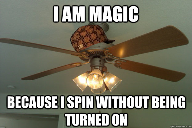 I am magic because I spin without being turned on   scumbag ceiling fan