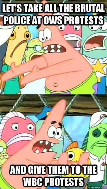 let's take all the brutal police at OWS protests and give them to the WBC protests  Push it somewhere else Patrick