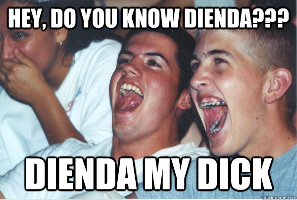 HEY, DO YOU KNOW DIENDA??? DIENDA MY DICK  Immature High Schoolers