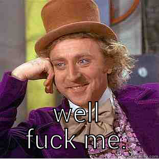  WELL FUCK ME. Condescending Wonka