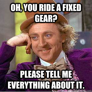 Oh, you ride a fixed gear? Please tell me everything about it.  Creepy Wonka