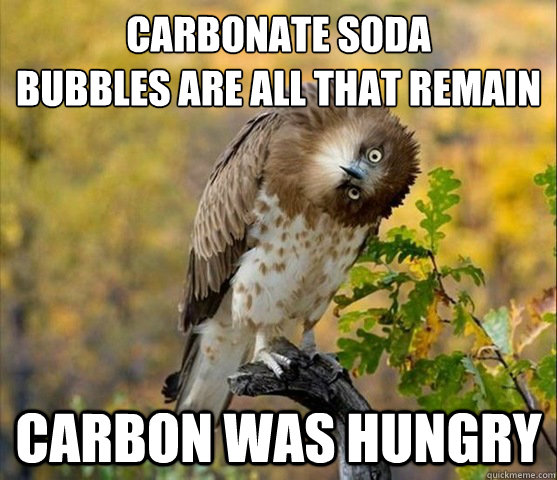 Carbonate soda
Bubbles are all that remain Carbon was hungry  
