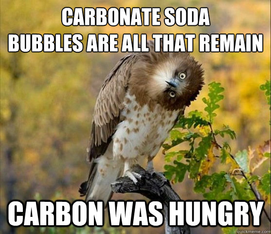 Carbonate soda
Bubbles are all that remain Carbon was hungry  