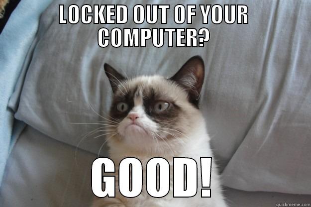 Locked Out? GOOD! - LOCKED OUT OF YOUR COMPUTER? GOOD! Grumpy Cat