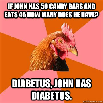 If john has 50 candy bars and eats 45 how many does he have? Diabetus, john has diabetus.  Anti-Joke Chicken