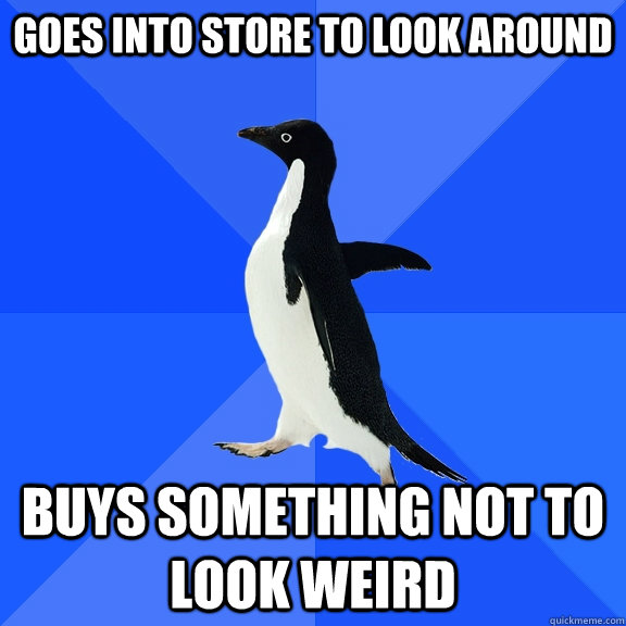 Goes into store to look around Buys something not to look weird     Socially Awkward Penguin