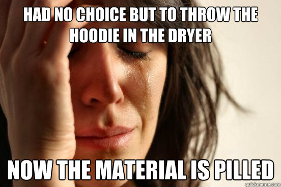 Had no choice but to throw the hoodie in the dryer now the material is pilled   First World Problems