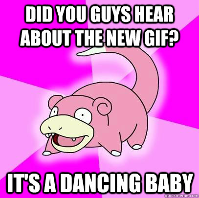 Did you guys hear about the new gif? it's a dancing baby - Did you guys hear about the new gif? it's a dancing baby  Slowpoke