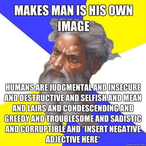 Makes man is his own image Humans are judgmental and insecure and destructive and selfish and mean and lairs and condescending and greedy and troublesome and sadistic and corruptible and *insert negative adjective here* - Makes man is his own image Humans are judgmental and insecure and destructive and selfish and mean and lairs and condescending and greedy and troublesome and sadistic and corruptible and *insert negative adjective here*  Advice God