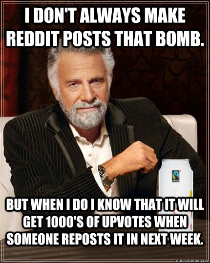I don't always make Reddit posts that bomb. But when I do I know that it will get 1000's of upvotes when someone reposts it in next week. - I don't always make Reddit posts that bomb. But when I do I know that it will get 1000's of upvotes when someone reposts it in next week.  mostinterestingos