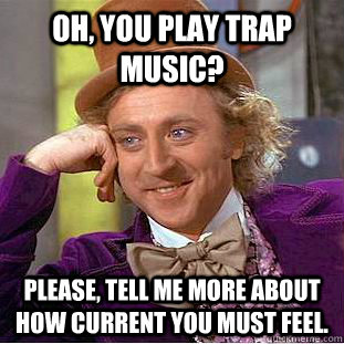 Oh, you play trap music? Please, tell me more about how current you must feel. - Oh, you play trap music? Please, tell me more about how current you must feel.  Condescending Wonka
