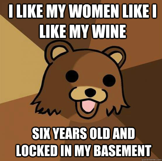I like my women like I like my wine Six years old and locked in my basement - I like my women like I like my wine Six years old and locked in my basement  Pedo Bear