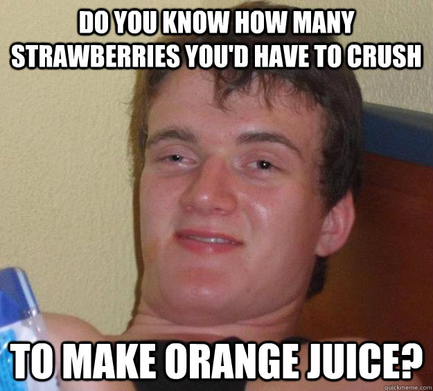Do you know how many strawberries you'd have to crush to make orange juice?   10 Guy
