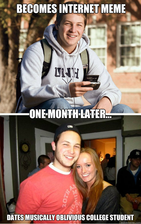 Becomes internet meme one month later... dates musically oblivious college student
  1 month later