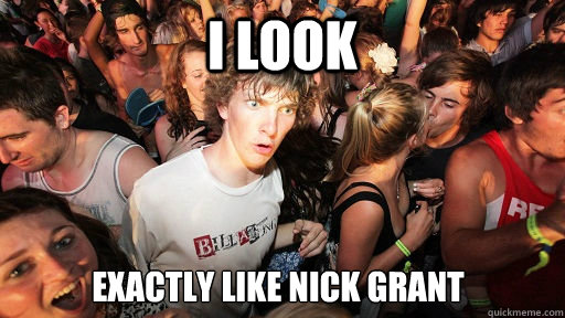 I look exactly like nick grant  Sudden Clarity Clarence