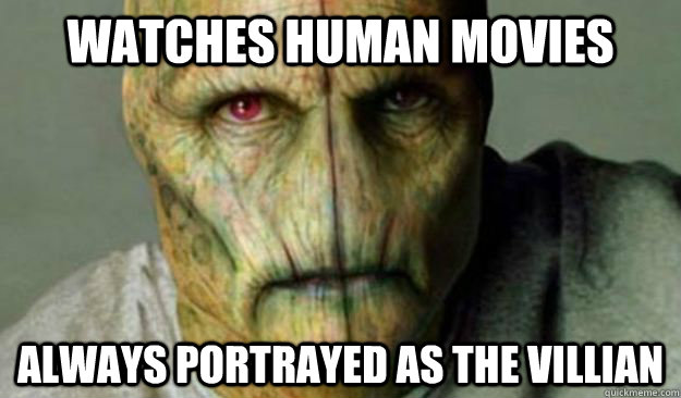 watches human movies always portrayed as the villian  Other World Problems