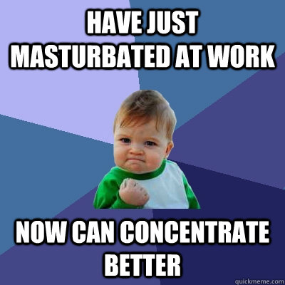Have just masturbated at work Now can concentrate better  Success Kid