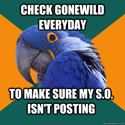 check gonewild everyday to make sure my S.o. Isn't posting  Paranoid Parrot
