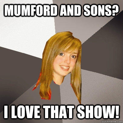 Mumford and sons? i love that show!  Musically Oblivious 8th Grader