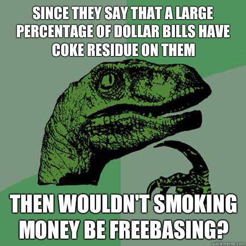 Since they say that a large percentage of dollar bills have coke residue on them Then wouldn't smoking money be freebasing?  Philosoraptor