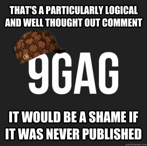 it would be a shame if it was never published That's a particularly logical and well thought out comment  Scumbag 9gag