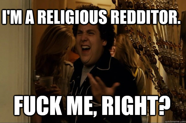 Fuck me, right? I'm a religious redditor. - Fuck me, right? I'm a religious redditor.  Fuck Me, Right