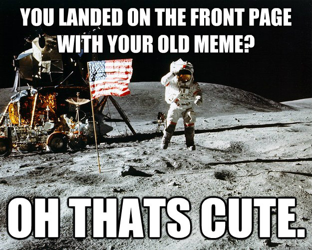 you landed on the front page with your old meme? oh thats cute. - you landed on the front page with your old meme? oh thats cute.  Misc