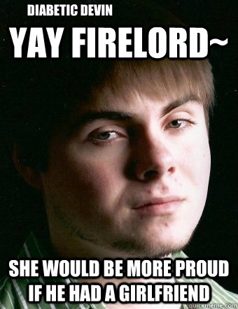 YAY Firelord~ She would be more proud if he had a girlfriend Diabetic Devin  