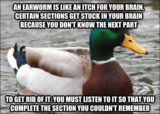 An earworm is like an itch for your brain, certain sections get stuck in your brain because you don't know the next part to get rid of it, you must listen to it so that you complete the section you couldn't remember - An earworm is like an itch for your brain, certain sections get stuck in your brain because you don't know the next part to get rid of it, you must listen to it so that you complete the section you couldn't remember  Actual Advice Mallard