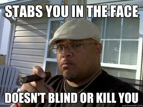 stabs you in the face  doesn't blind or kill you   Ghetto Good Guy Greg