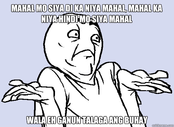 MAHAL MO SIYA DI KA NIYA MAHAL, MAHAL KA NIYA HINDI MO SIYA MAHAL WALA EH GANUN TALAGA ANG BUHAY  Wala Eh