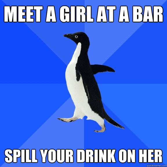 Meet a girl at a bar Spill your drink on her  Socially Awkward Penguin