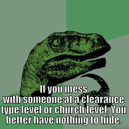  IF YOU MESS WITH SOMEONE AT A CLEARANCE TYPE LEVEL OR CHURCH LEVEL. YOU BETTER HAVE NOTHING TO HIDE. Philosoraptor