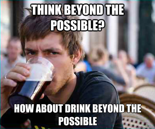 Think Beyond the Possible? How about Drink Beyond the Possible  Lazy College Senior