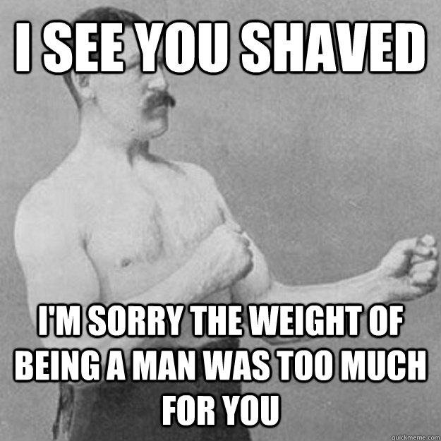 i see you shaved i'm sorry the weight of being a man was too much for you - i see you shaved i'm sorry the weight of being a man was too much for you  overly manly man