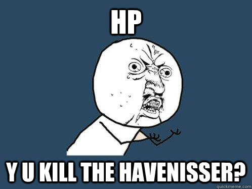 HP y u kill the havenisser?  Y U No