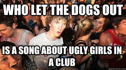 Who let the dogs out is a song about ugly girls in a club - Who let the dogs out is a song about ugly girls in a club  Sudden Clarity Clarence