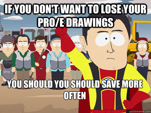 if you don't want to lose your Pro/E drawings you should you should save more often  Captain Hindsight