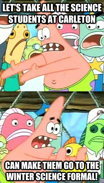 Let's take all the science students at carleton can make them go to the winter science formal!  Push it somewhere else Patrick