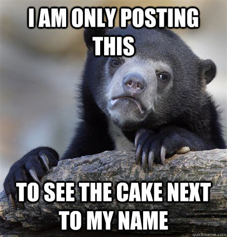 I am only posting this to see the cake next to my name - I am only posting this to see the cake next to my name  Confession Bear
