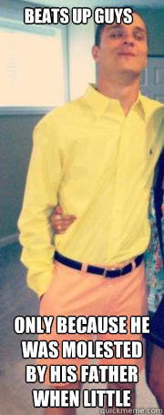 Beats up guys Only because he was molested by his father when little  