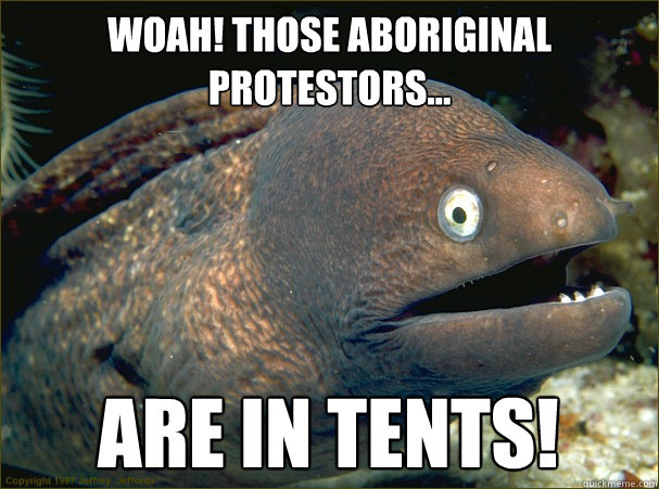 Woah! those Aboriginal protestors... are in tents!  Bad Joke Eel