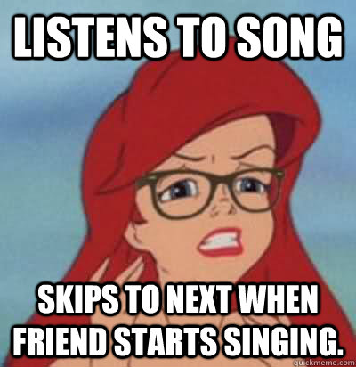 Listens to song  skips to next when friend starts singing.  Hipster Ariel