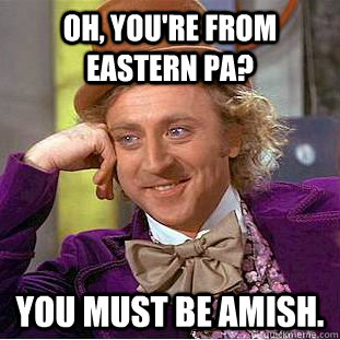 oh, you're from Eastern PA? You must be amish.  Creepy Wonka