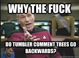 why the fuck Do tumbler comment trees go backwards?  Annoyed Picard